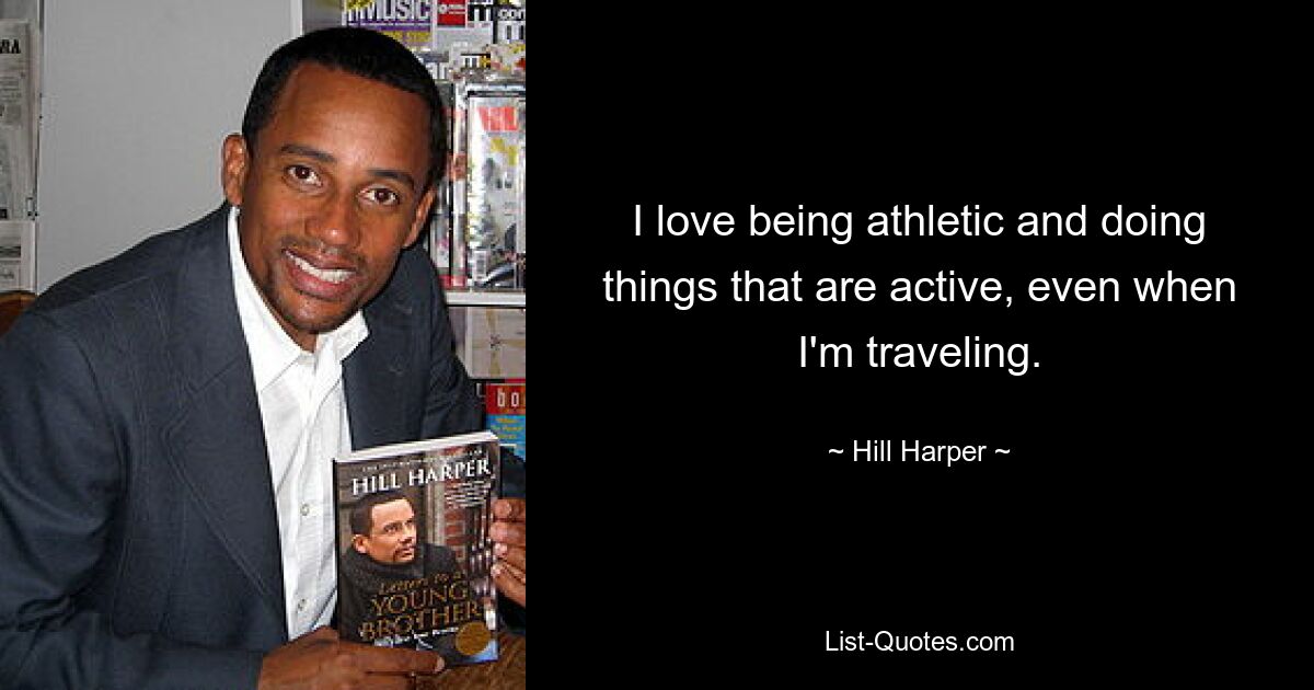 I love being athletic and doing things that are active, even when I'm traveling. — © Hill Harper