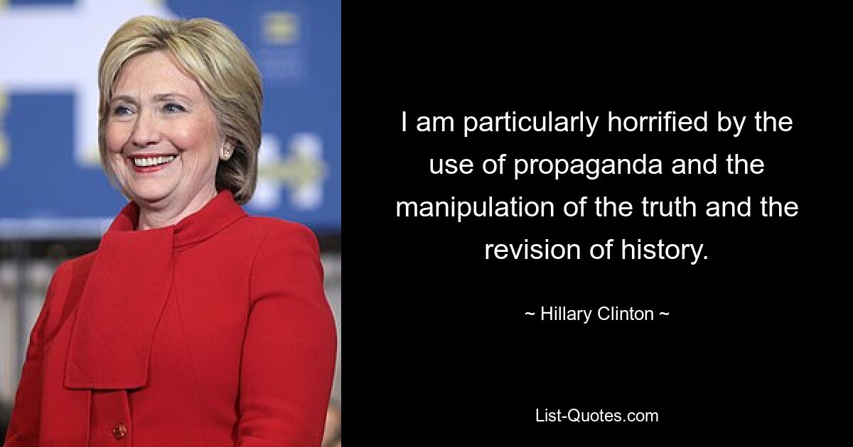 I am particularly horrified by the use of propaganda and the manipulation of the truth and the revision of history. — © Hillary Clinton