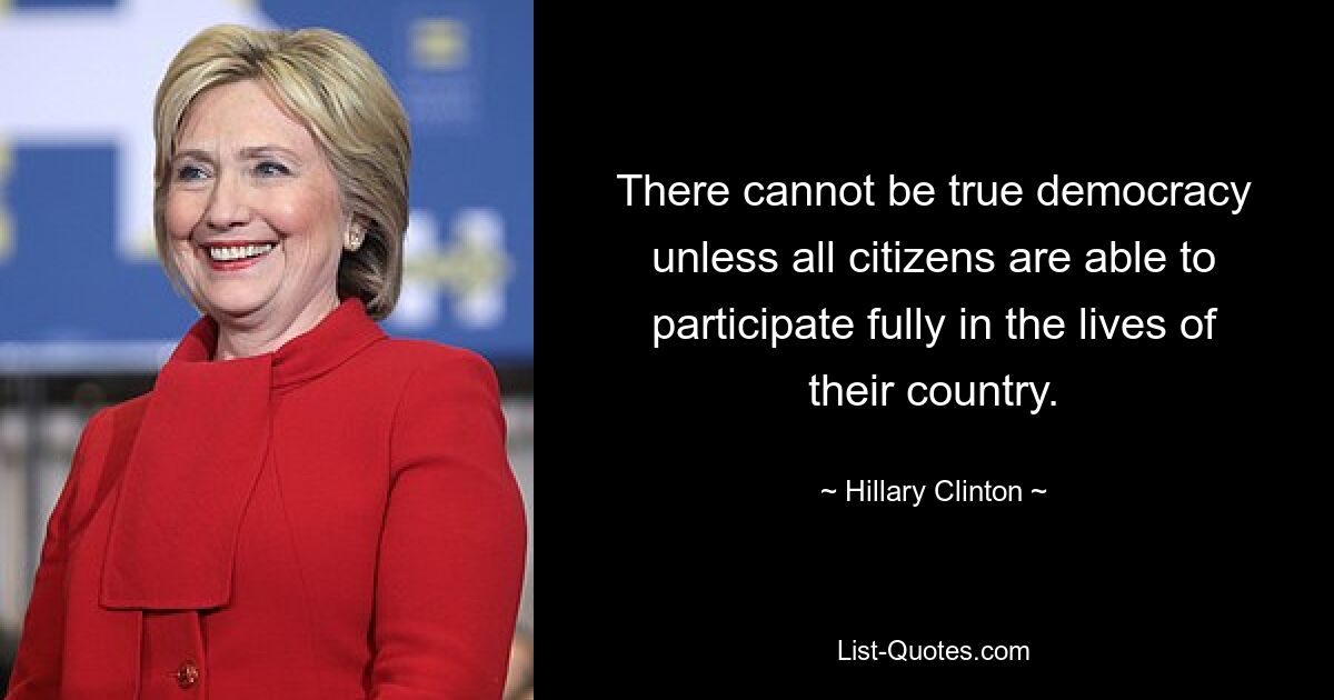 There cannot be true democracy unless all citizens are able to participate fully in the lives of their country. — © Hillary Clinton