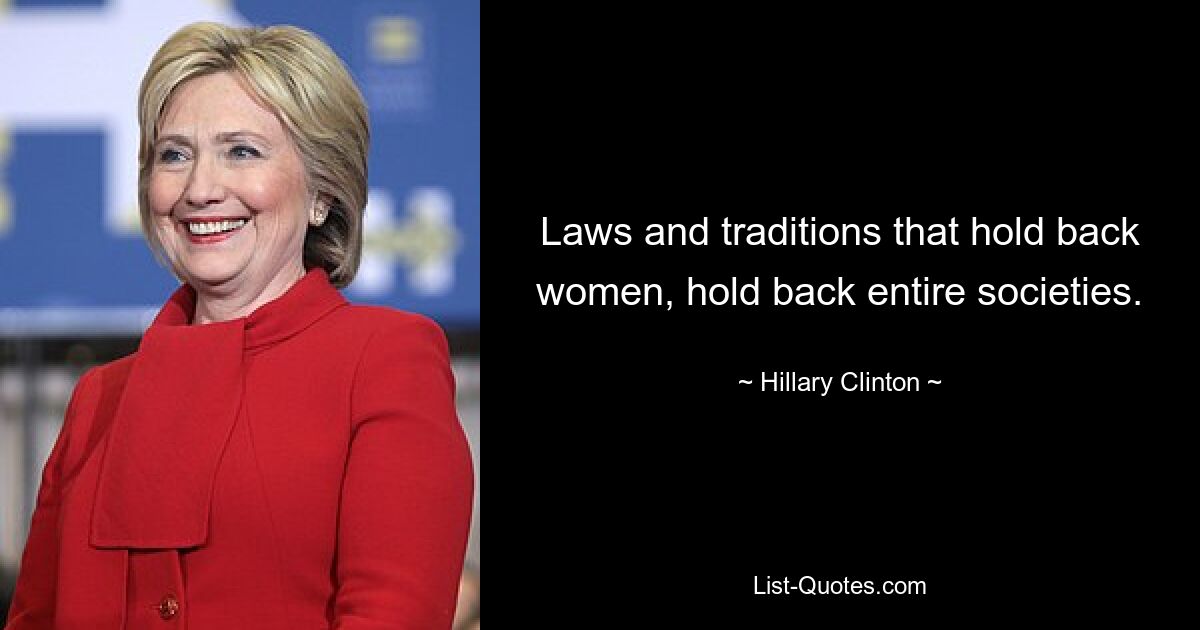 Laws and traditions that hold back women, hold back entire societies. — © Hillary Clinton