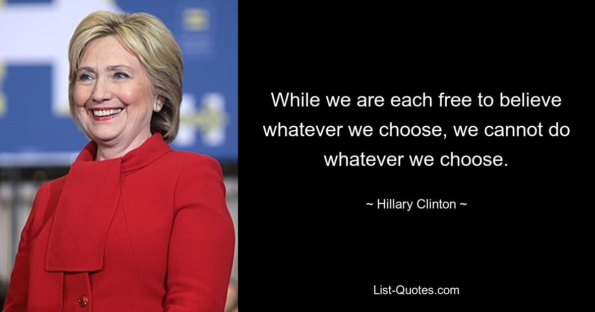 While we are each free to believe whatever we choose, we cannot do whatever we choose. — © Hillary Clinton