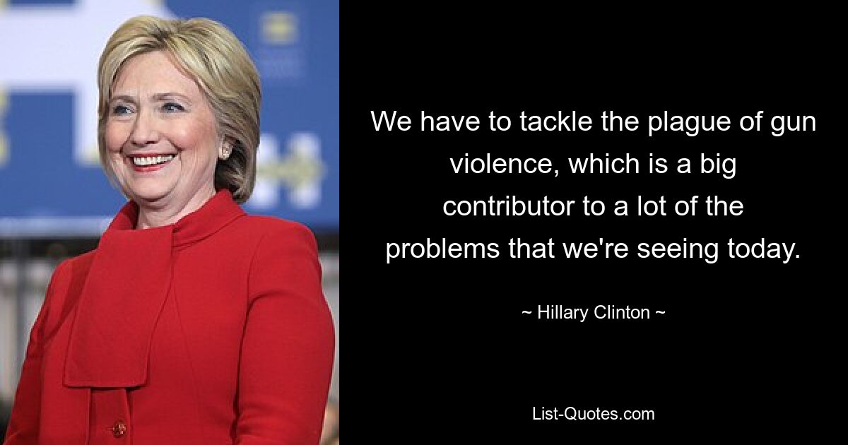 We have to tackle the plague of gun violence, which is a big contributor to a lot of the problems that we're seeing today. — © Hillary Clinton