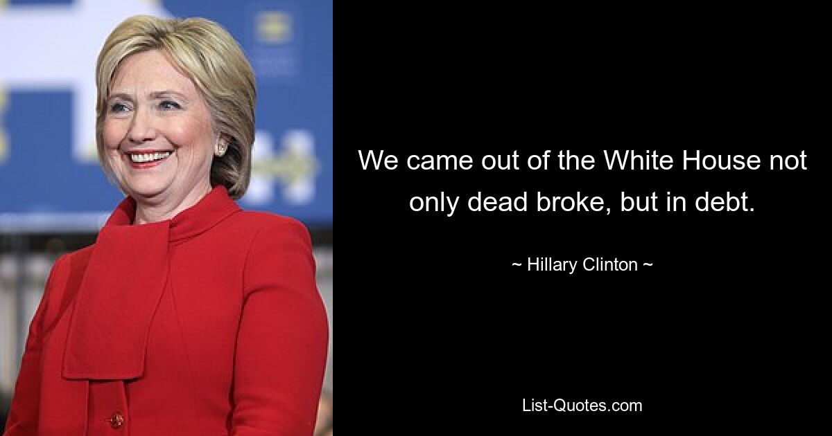 We came out of the White House not only dead broke, but in debt. — © Hillary Clinton