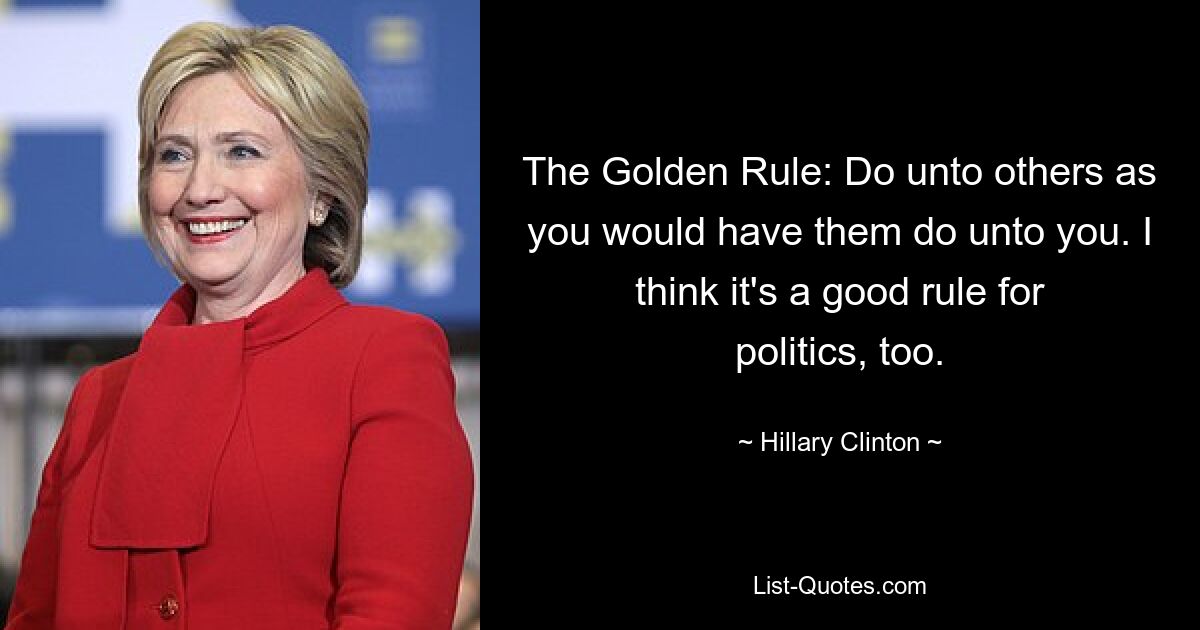 The Golden Rule: Do unto others as you would have them do unto you. I think it's a good rule for politics, too. — © Hillary Clinton