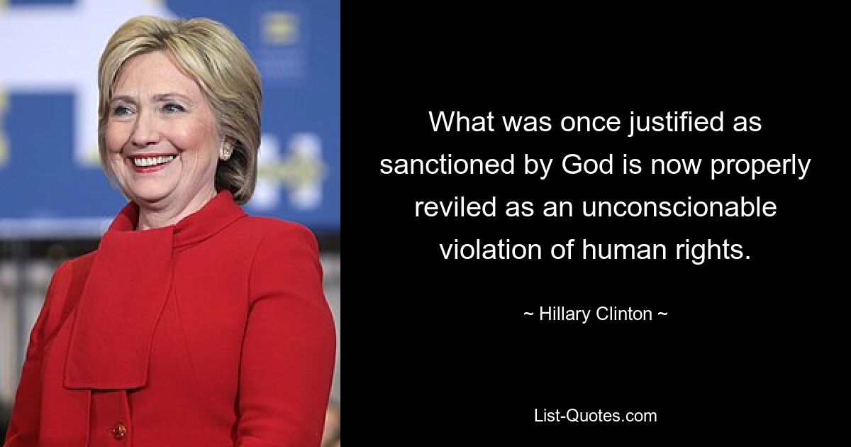 What was once justified as sanctioned by God is now properly reviled as an unconscionable violation of human rights. — © Hillary Clinton