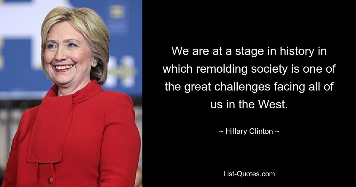 We are at a stage in history in which remolding society is one of the great challenges facing all of us in the West. — © Hillary Clinton