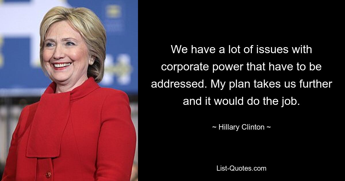 We have a lot of issues with corporate power that have to be addressed. My plan takes us further and it would do the job. — © Hillary Clinton