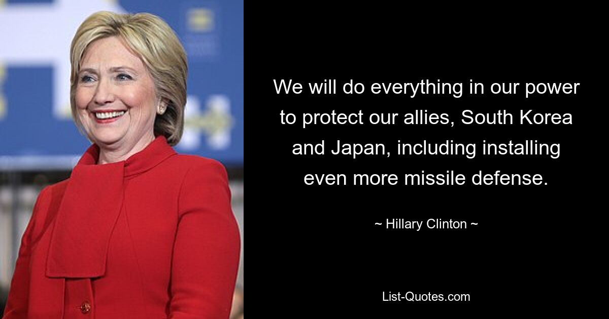 We will do everything in our power to protect our allies, South Korea and Japan, including installing even more missile defense. — © Hillary Clinton