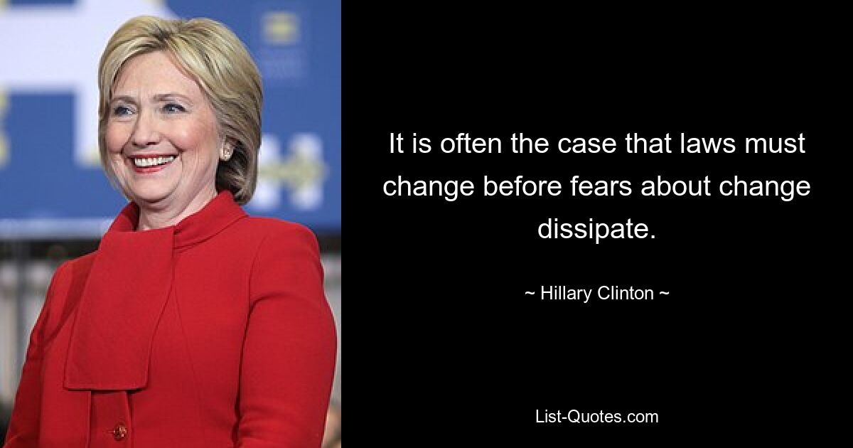 It is often the case that laws must change before fears about change dissipate. — © Hillary Clinton