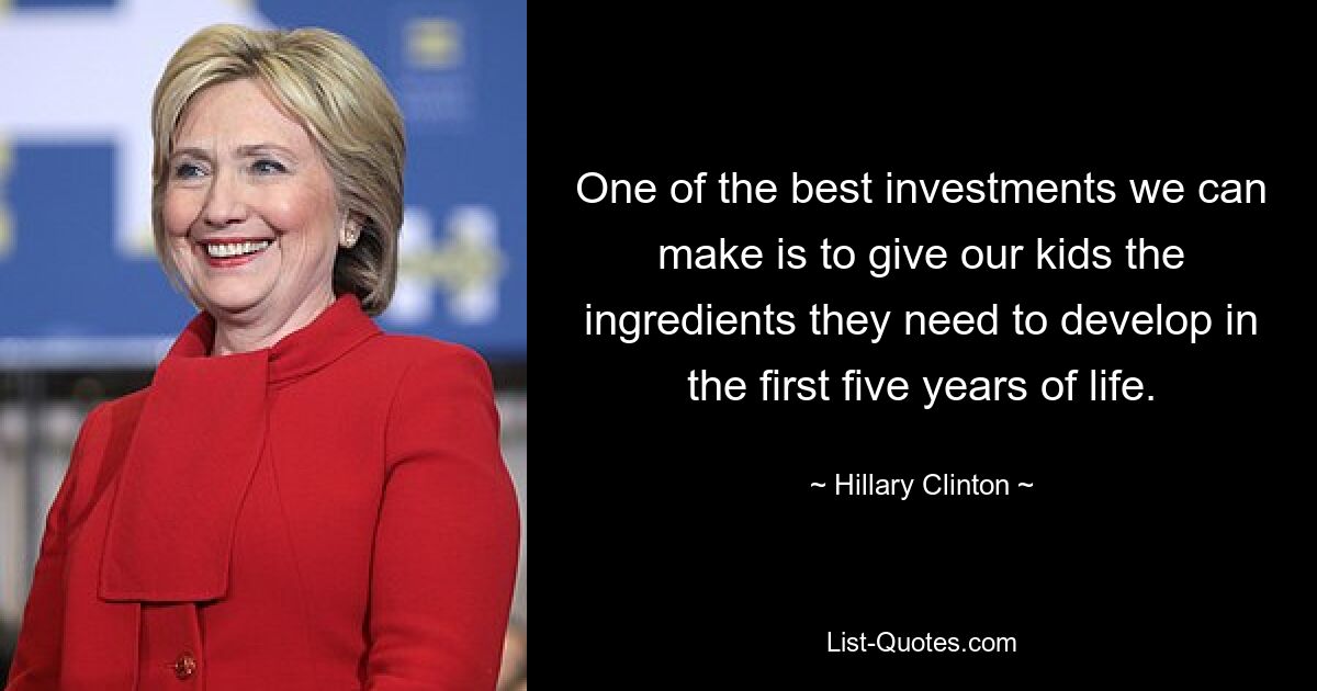 One of the best investments we can make is to give our kids the ingredients they need to develop in the first five years of life. — © Hillary Clinton