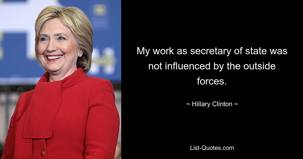 My work as secretary of state was not influenced by the outside forces. — © Hillary Clinton