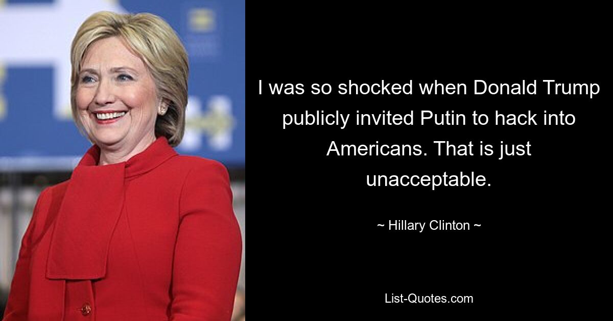 I was so shocked when Donald Trump publicly invited Putin to hack into Americans. That is just unacceptable. — © Hillary Clinton