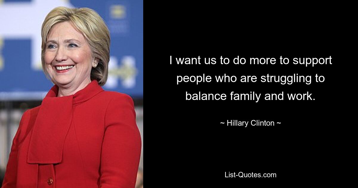 I want us to do more to support people who are struggling to balance family and work. — © Hillary Clinton