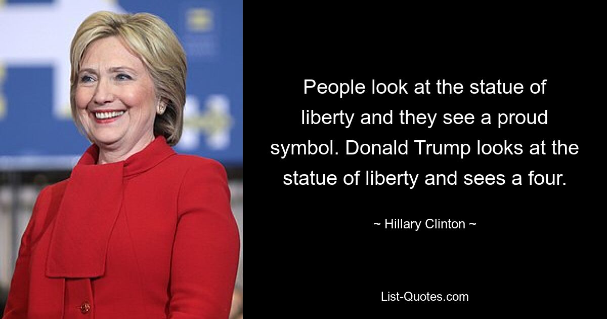 People look at the statue of liberty and they see a proud symbol. Donald Trump looks at the statue of liberty and sees a four. — © Hillary Clinton