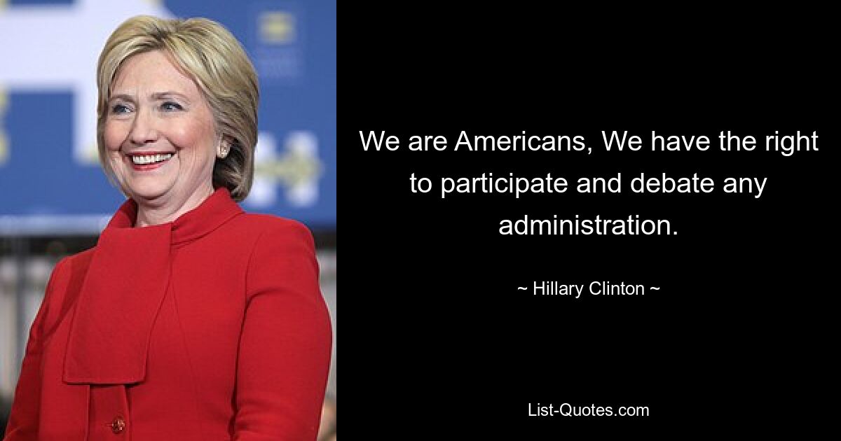 We are Americans, We have the right to participate and debate any administration. — © Hillary Clinton