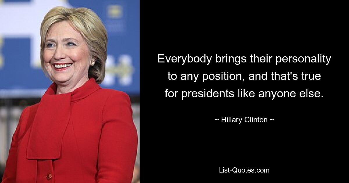 Everybody brings their personality to any position, and that's true for presidents like anyone else. — © Hillary Clinton