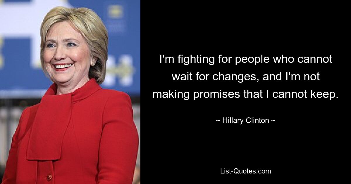 I'm fighting for people who cannot wait for changes, and I'm not making promises that I cannot keep. — © Hillary Clinton