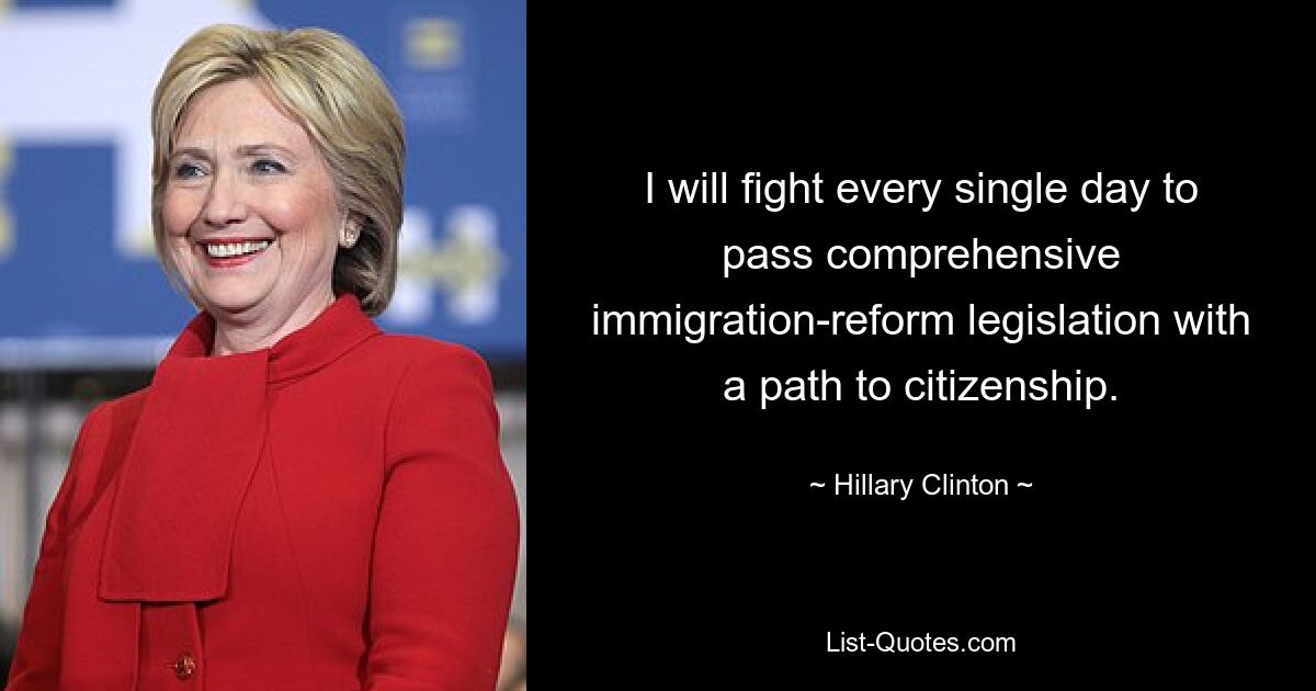 I will fight every single day to pass comprehensive immigration-reform legislation with a path to citizenship. — © Hillary Clinton