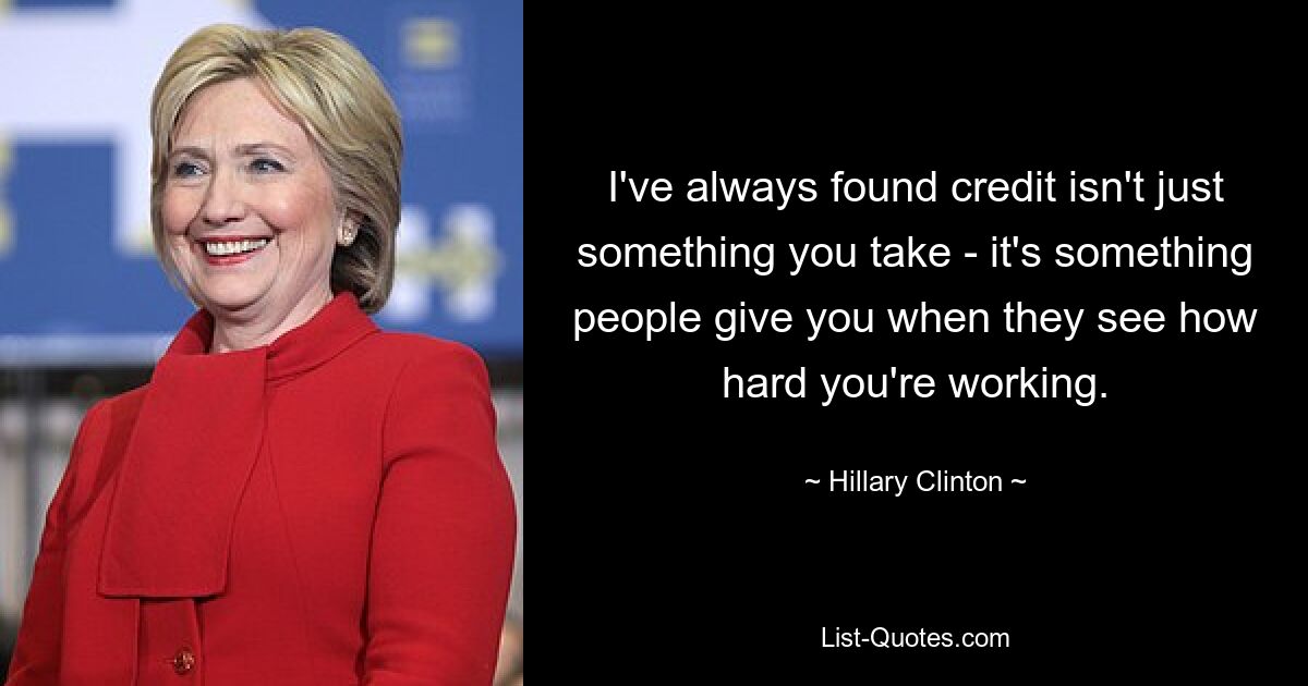 I've always found credit isn't just something you take - it's something people give you when they see how hard you're working. — © Hillary Clinton