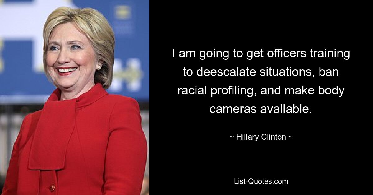 I am going to get officers training to deescalate situations, ban racial profiling, and make body cameras available. — © Hillary Clinton