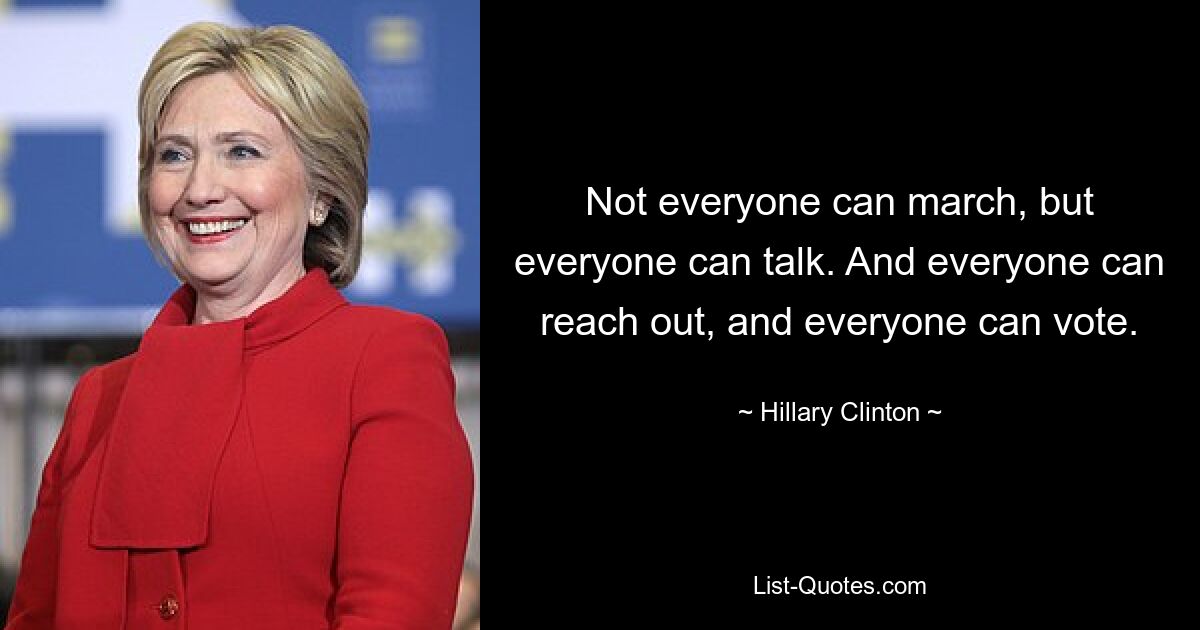 Not everyone can march, but everyone can talk. And everyone can reach out, and everyone can vote. — © Hillary Clinton