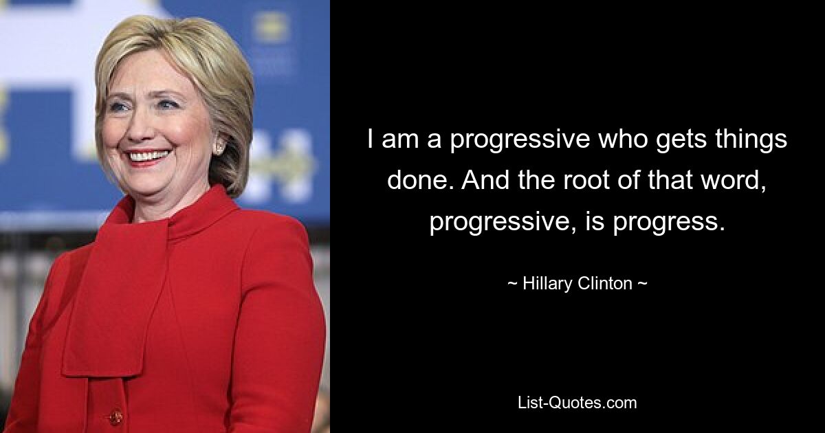 I am a progressive who gets things done. And the root of that word, progressive, is progress. — © Hillary Clinton