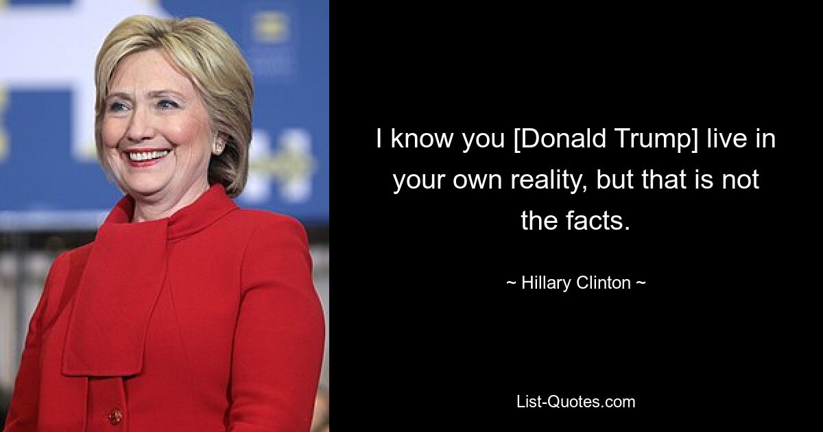 I know you [Donald Trump] live in your own reality, but that is not the facts. — © Hillary Clinton