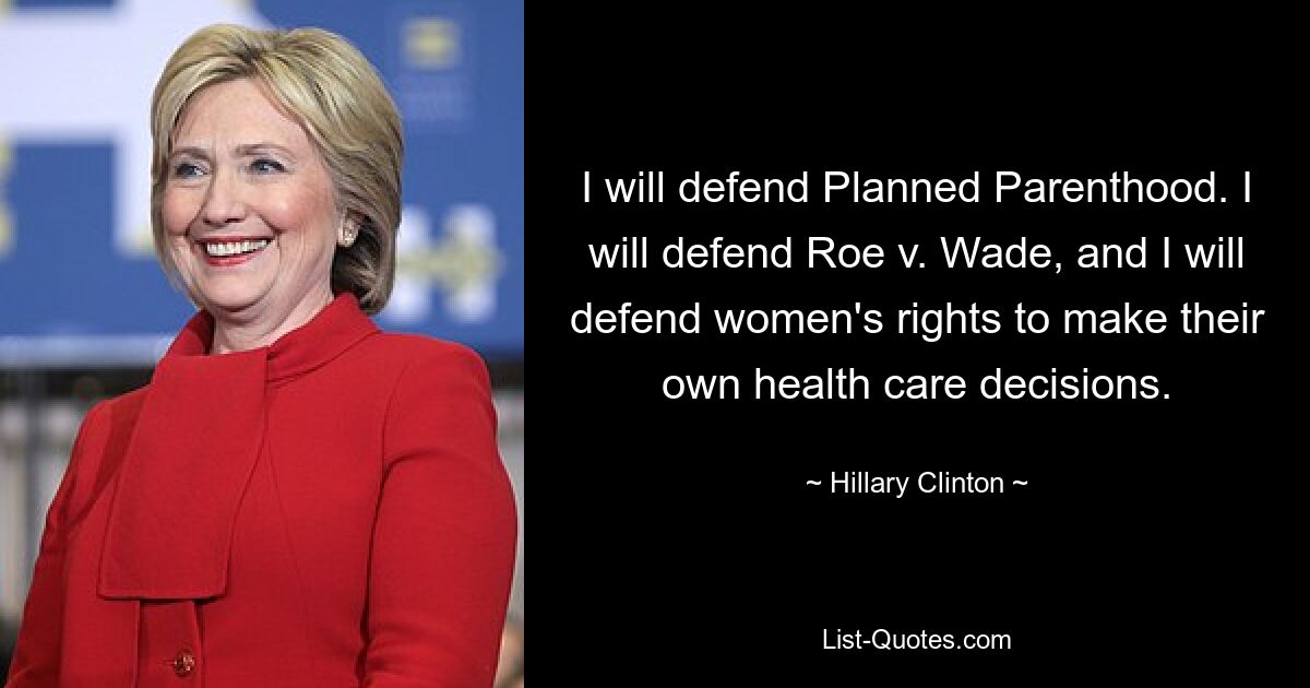 I will defend Planned Parenthood. I will defend Roe v. Wade, and I will defend women's rights to make their own health care decisions. — © Hillary Clinton