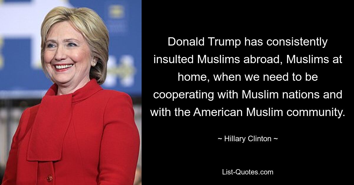 Donald Trump has consistently insulted Muslims abroad, Muslims at home, when we need to be cooperating with Muslim nations and with the American Muslim community. — © Hillary Clinton