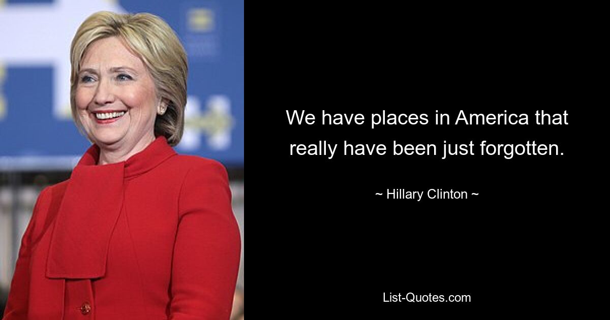 We have places in America that really have been just forgotten. — © Hillary Clinton