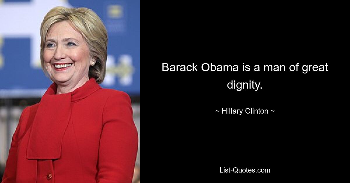 Barack Obama is a man of great dignity. — © Hillary Clinton