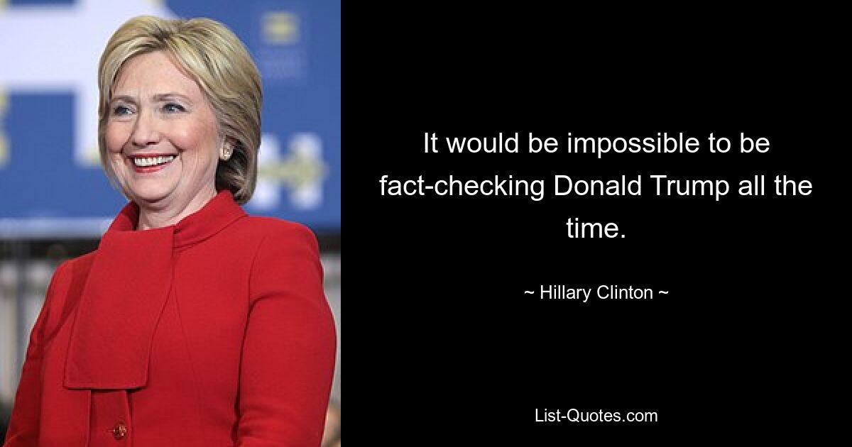 It would be impossible to be fact-checking Donald Trump all the time. — © Hillary Clinton