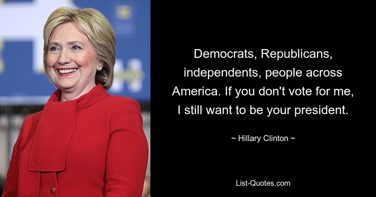 Democrats, Republicans, independents, people across America. If you don't vote for me, I still want to be your president. — © Hillary Clinton