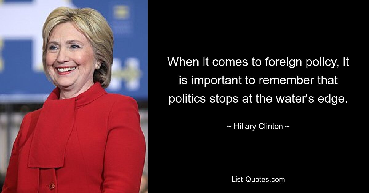 When it comes to foreign policy, it is important to remember that politics stops at the water's edge. — © Hillary Clinton