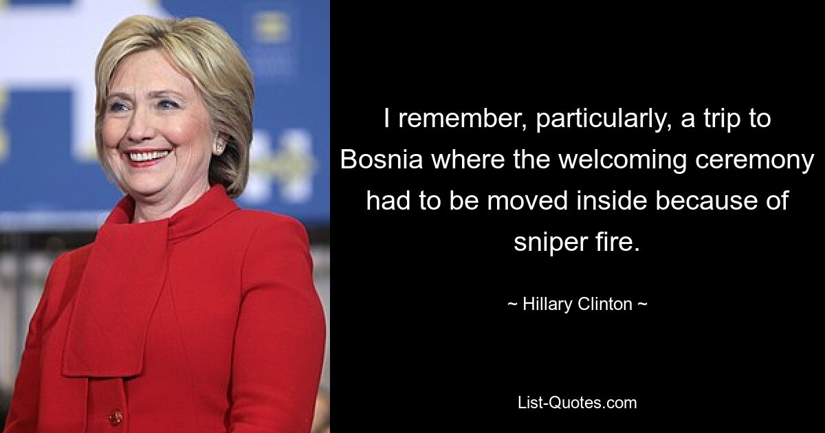 Ich erinnere mich besonders an eine Reise nach Bosnien, wo die Begrüßungszeremonie wegen Scharfschützenfeuers nach innen verlegt werden musste. — © Hillary Clinton