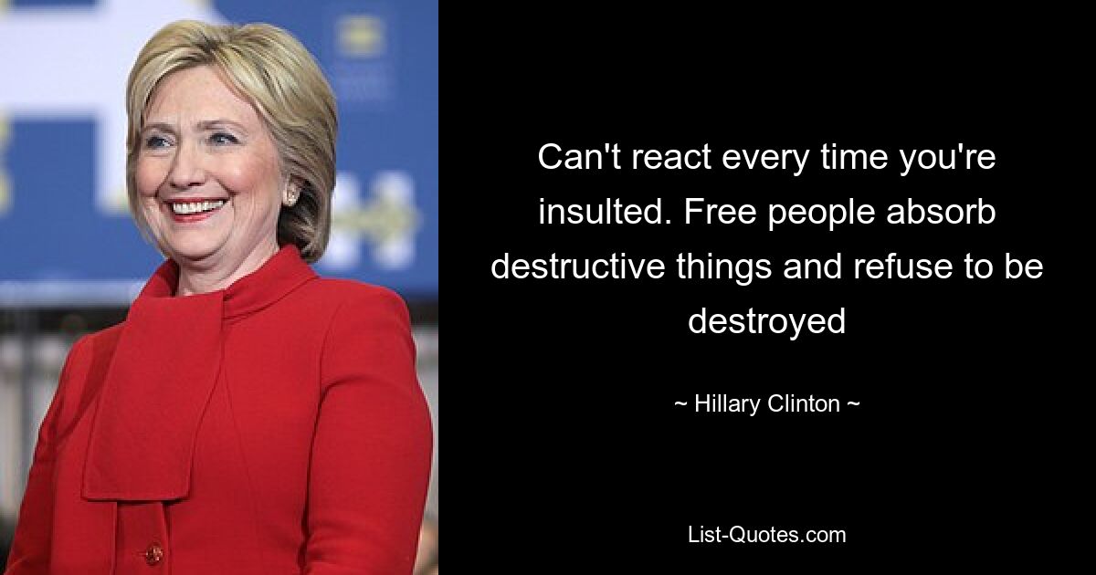 Can't react every time you're insulted. Free people absorb destructive things and refuse to be destroyed — © Hillary Clinton