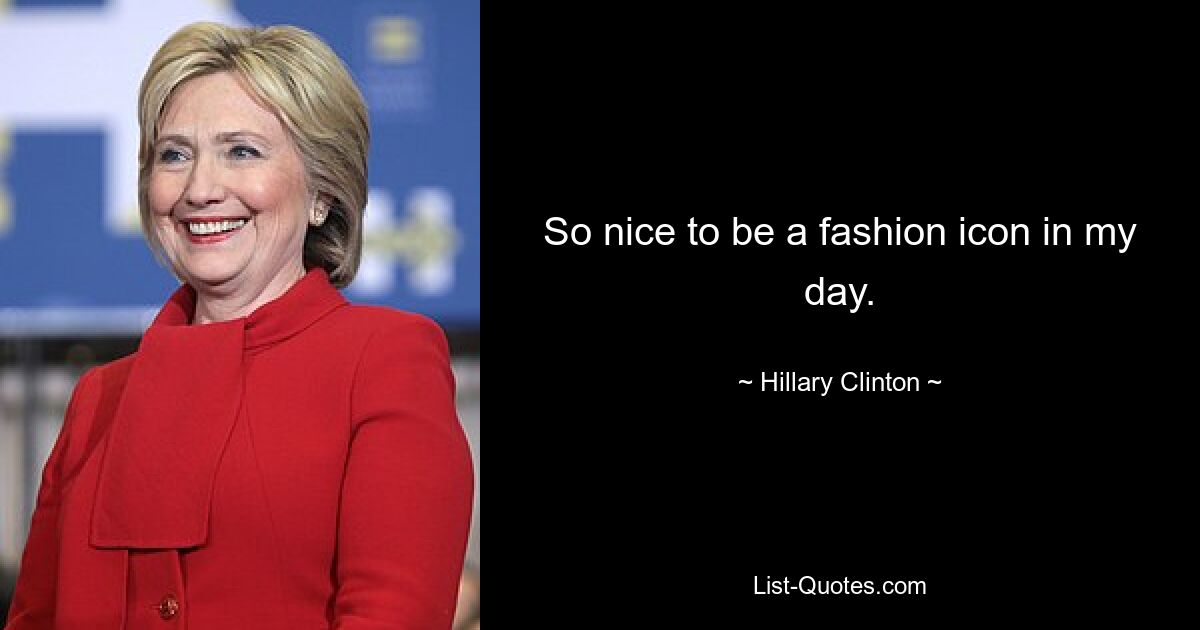 So nice to be a fashion icon in my day. — © Hillary Clinton