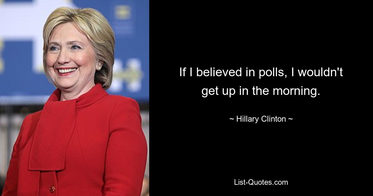 If I believed in polls, I wouldn't get up in the morning. — © Hillary Clinton