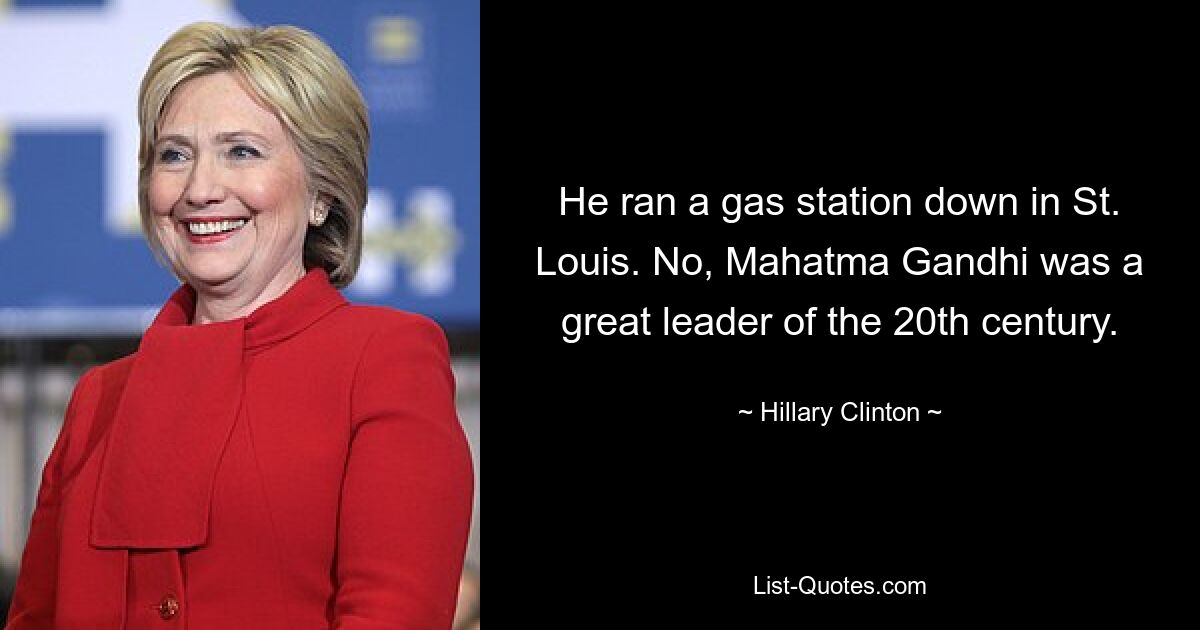 He ran a gas station down in St. Louis. No, Mahatma Gandhi was a great leader of the 20th century. — © Hillary Clinton