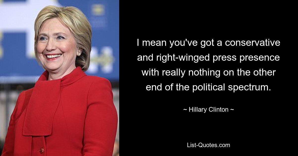 I mean you've got a conservative and right-winged press presence with really nothing on the other end of the political spectrum. — © Hillary Clinton