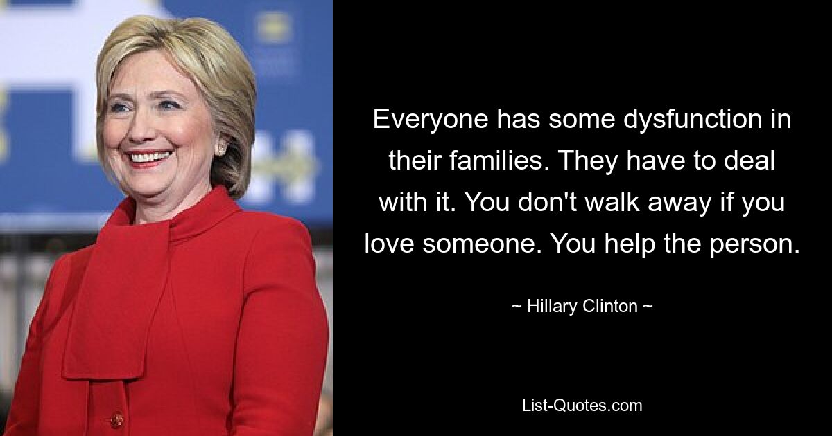 Everyone has some dysfunction in their families. They have to deal with it. You don't walk away if you love someone. You help the person. — © Hillary Clinton