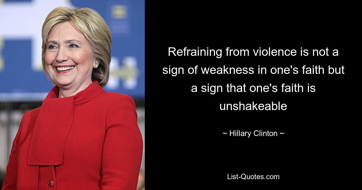 Refraining from violence is not a sign of weakness in one's faith but a sign that one's faith is unshakeable — © Hillary Clinton