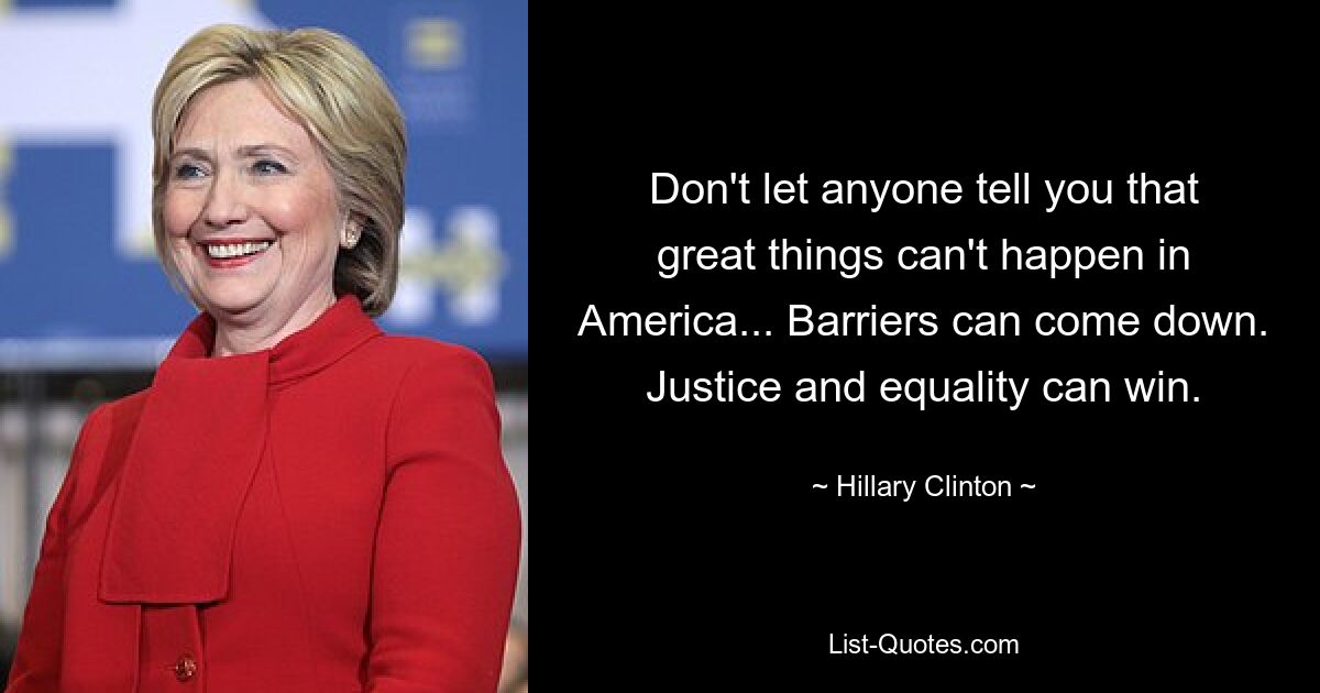 Don't let anyone tell you that great things can't happen in America... Barriers can come down. Justice and equality can win. — © Hillary Clinton