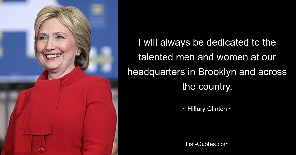 I will always be dedicated to the talented men and women at our headquarters in Brooklyn and across the country. — © Hillary Clinton