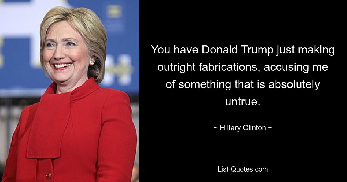 You have Donald Trump just making outright fabrications, accusing me of something that is absolutely untrue. — © Hillary Clinton