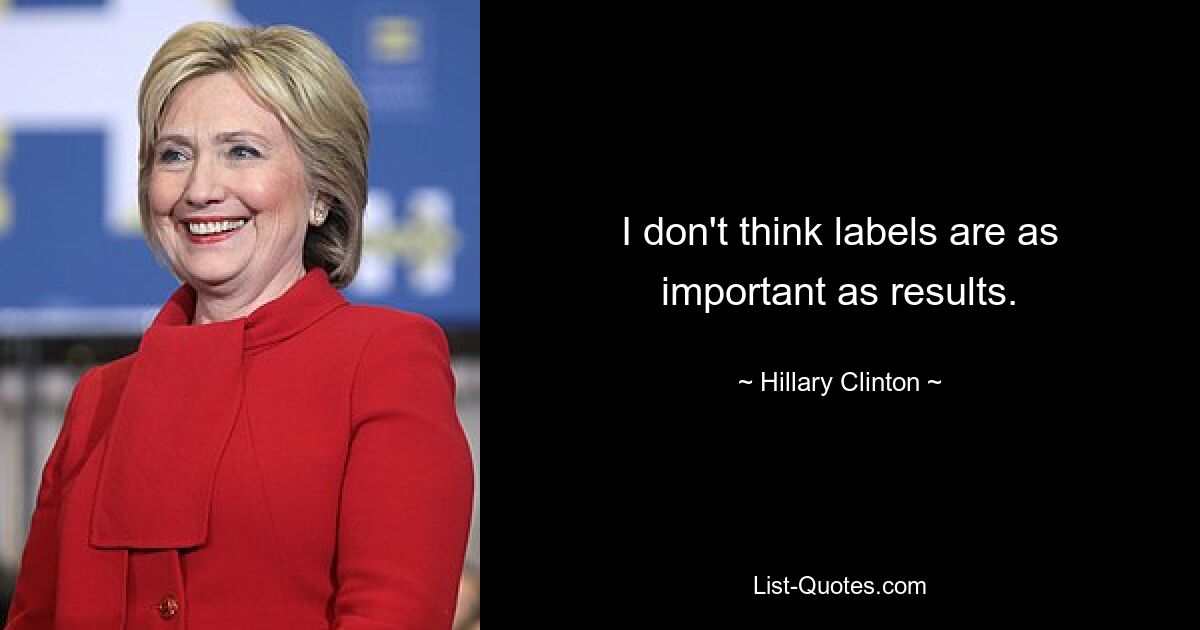 I don't think labels are as important as results. — © Hillary Clinton