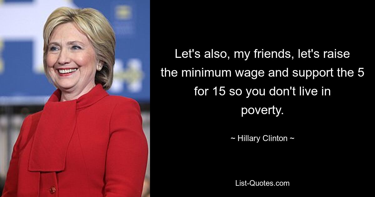 Let's also, my friends, let's raise the minimum wage and support the 5 for 15 so you don't live in poverty. — © Hillary Clinton