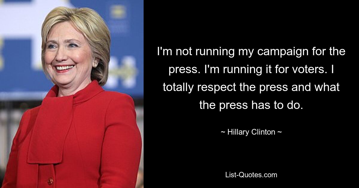 I'm not running my campaign for the press. I'm running it for voters. I totally respect the press and what the press has to do. — © Hillary Clinton