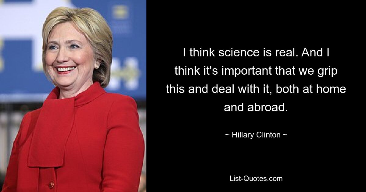 I think science is real. And I think it's important that we grip this and deal with it, both at home and abroad. — © Hillary Clinton