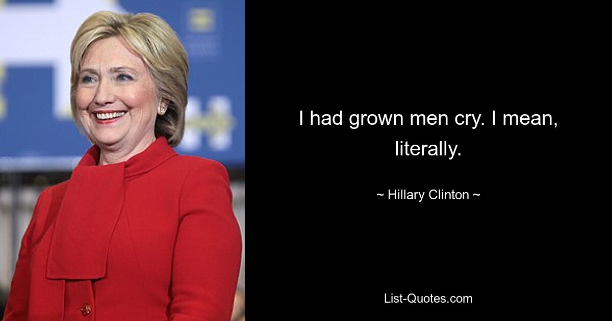 I had grown men cry. I mean, literally. — © Hillary Clinton